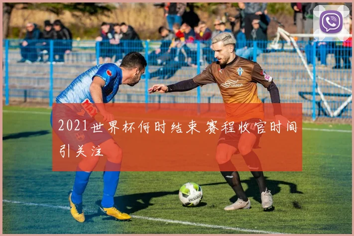 2021世界杯何时结束 赛程收官时间引关注