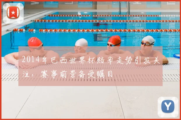 2014年巴西世界杯赔率走势引发关注,赛事前景备受瞩目