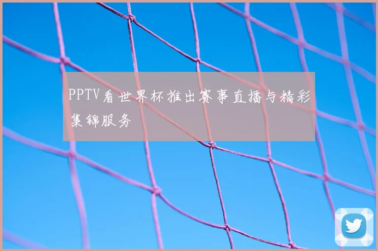 PPTV看世界杯推出赛事直播与精彩集锦服务
