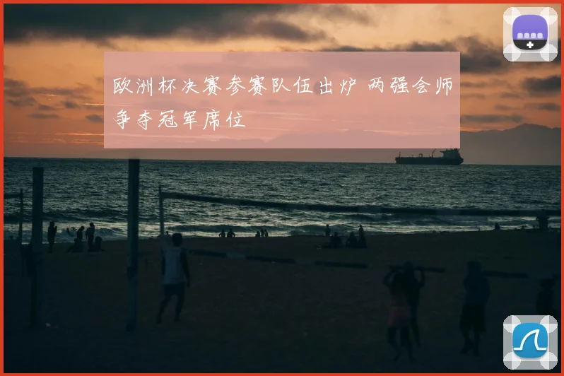 欧洲杯决赛参赛队伍出炉 两强会师争夺冠军席位