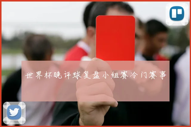 世界杯晚评球复盘小组赛冷门赛事