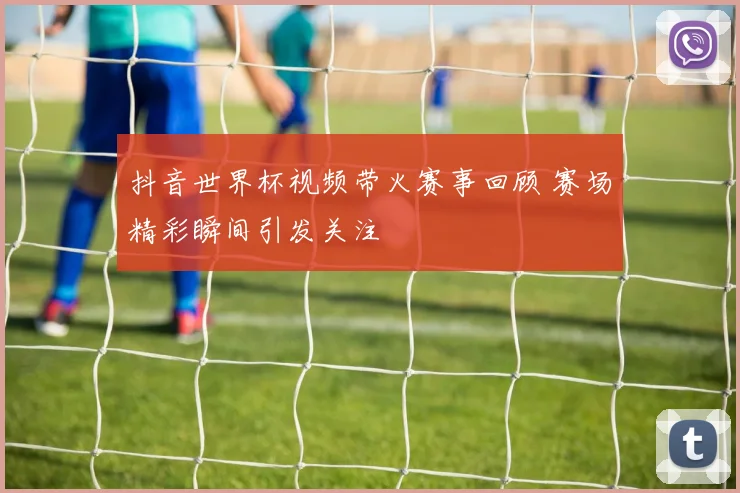 抖音世界杯视频带火赛事回顾 赛场精彩瞬间引发关注