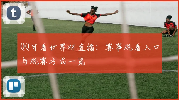 QQ可看世界杯直播：赛事观看入口与观赛方式一览