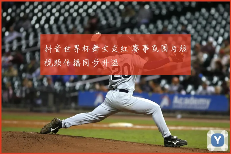抖音世界杯舞女走红 赛事氛围与短视频传播同步升温