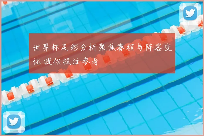 世界杯足彩分析聚焦赛程与阵容变化 提供投注参考
