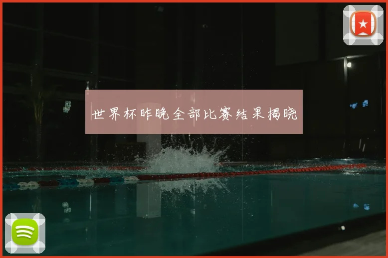 世界杯昨晚全部比赛结果揭晓
