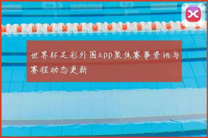 世界杯足彩外围app聚焦赛事资讯与赛程动态更新