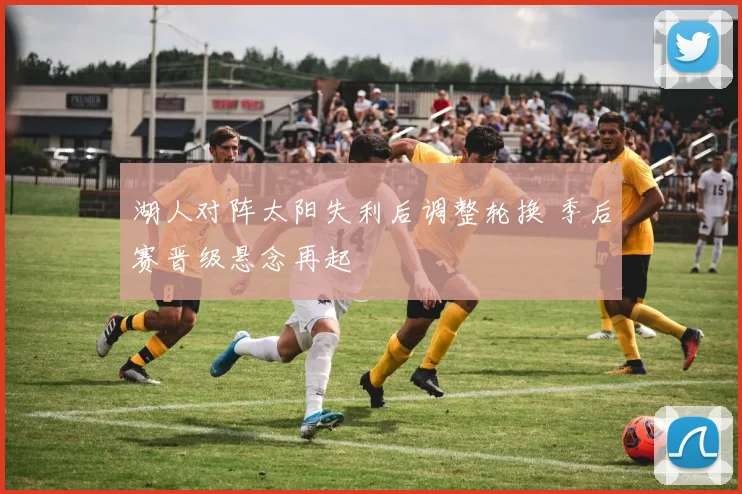 湖人对阵太阳失利后调整轮换 季后赛晋级悬念再起