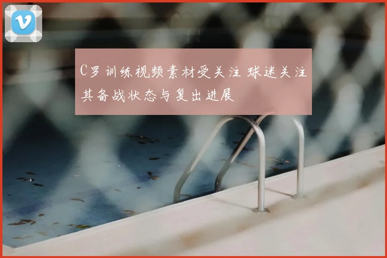 C罗训练视频素材受关注 球迷关注其备战状态与复出进展