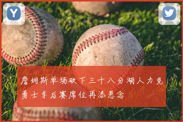 詹姆斯单场砍下三十八分湖人力克勇士季后赛席位再添悬念