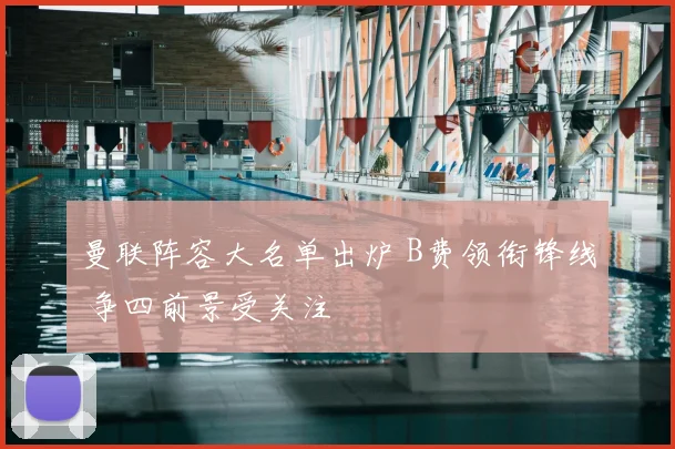 曼联阵容大名单出炉 B费领衔锋线 争四前景受关注