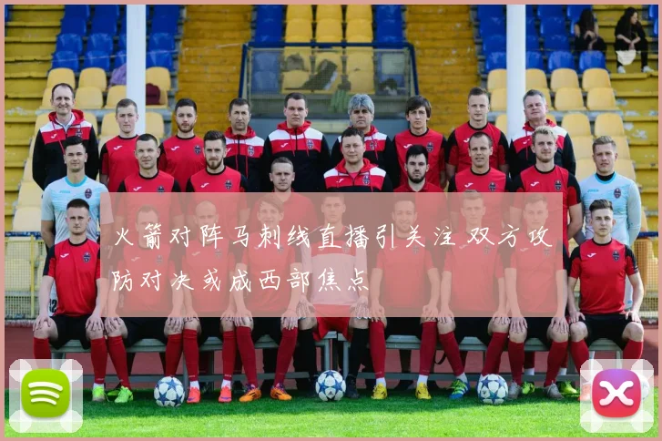 火箭对阵马刺线直播引关注 双方攻防对决或成西部焦点