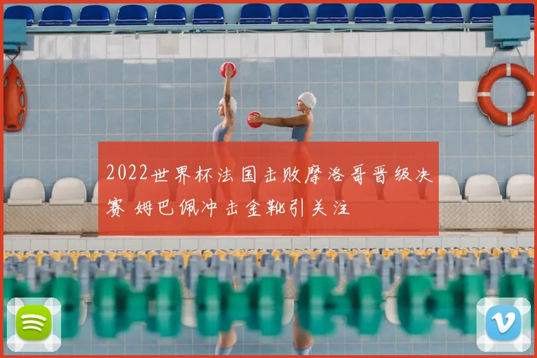 2022世界杯法国击败摩洛哥晋级决赛 姆巴佩冲击金靴引关注