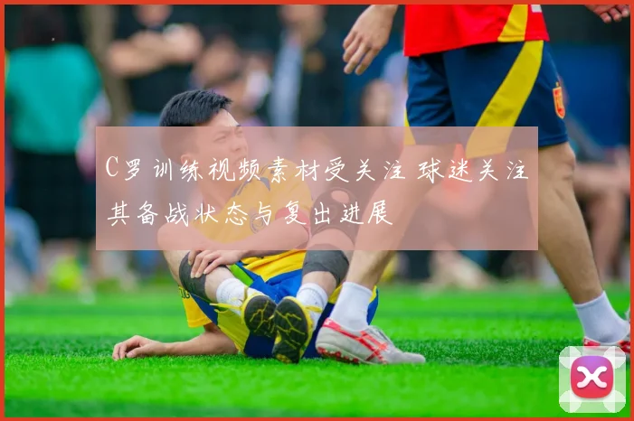 C罗训练视频素材受关注 球迷关注其备战状态与复出进展