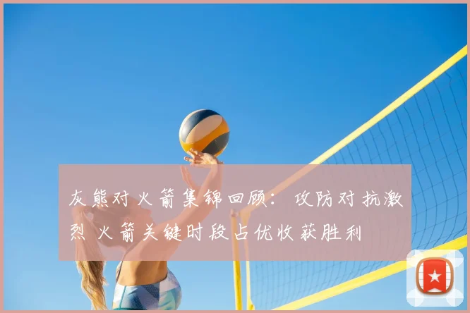 灰熊对火箭集锦回顾:攻防对抗激烈 火箭关键时段占优收获胜利