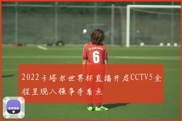 2022卡塔尔世界杯直播开启CCTV5全程呈现八强争夺看点