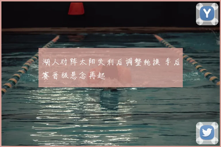 湖人对阵太阳失利后调整轮换 季后赛晋级悬念再起