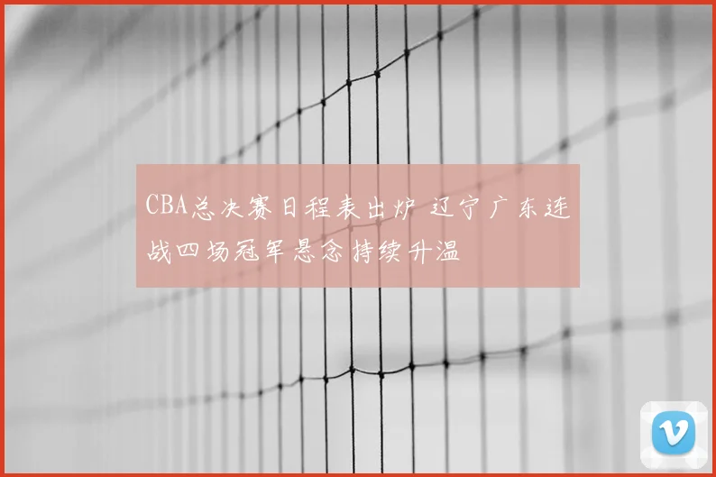 CBA总决赛日程表出炉 辽宁广东连战四场冠军悬念持续升温
