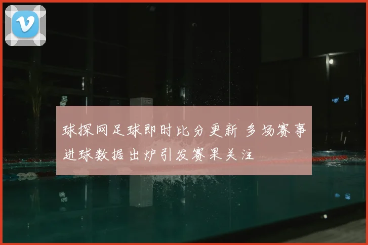 球探网足球即时比分更新 多场赛事进球数据出炉引发赛果关注