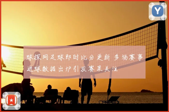 球探网足球即时比分更新 多场赛事进球数据出炉引发赛果关注