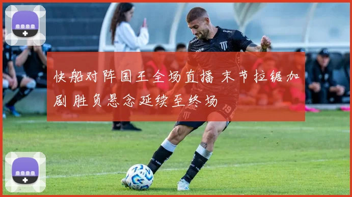 快船对阵国王全场直播 末节拉锯加剧 胜负悬念延续至终场