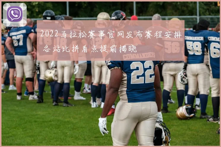 2022马拉松赛事官网发布赛程安排 各站比拼看点提前揭晓