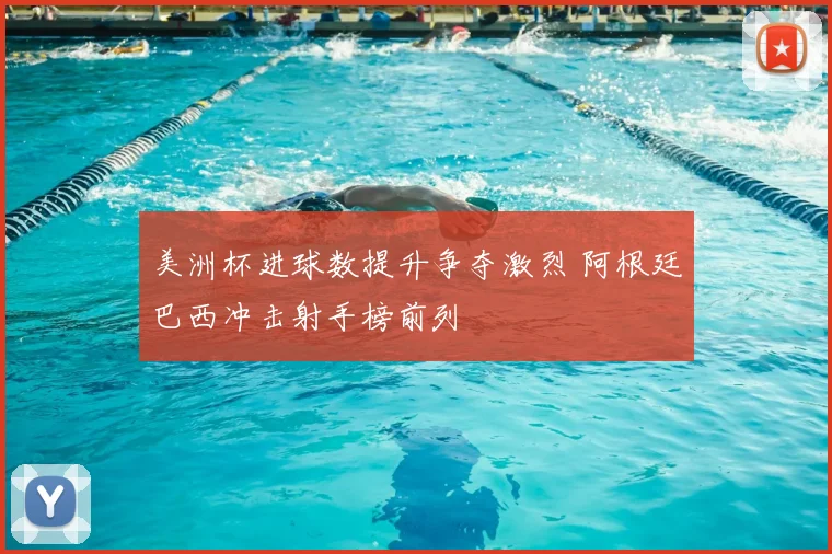 美洲杯进球数提升争夺激烈 阿根廷巴西冲击射手榜前列