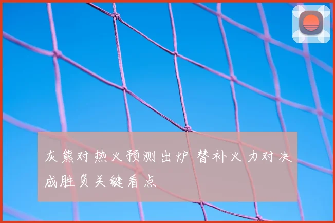 灰熊对热火预测出炉 替补火力对决成胜负关键看点