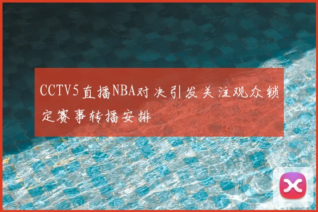 CCTV5直播NBA对决引发关注观众锁定赛事转播安排