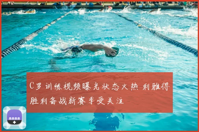 C罗训练视频曝光状态火热 利雅得胜利备战新赛季受关注