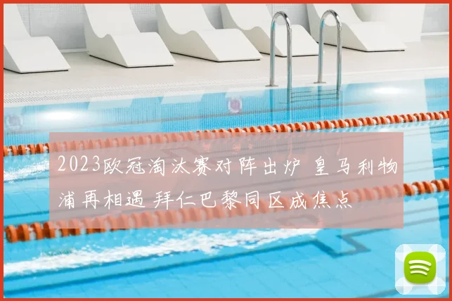2023欧冠淘汰赛对阵出炉 皇马利物浦再相遇 拜仁巴黎同区成焦点