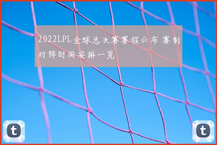 2022LPL全球总决赛赛程公布 赛制对阵时间安排一览