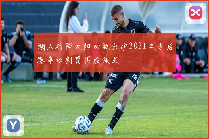 湖人对阵太阳回放出炉2021年季后赛争议判罚再成焦点