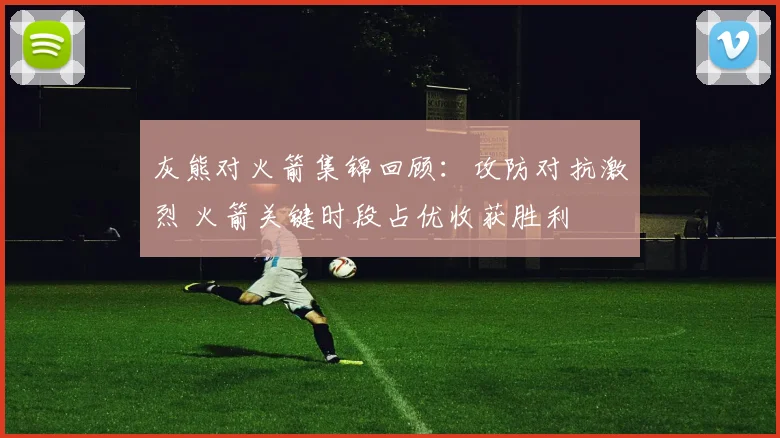 灰熊对火箭集锦回顾:攻防对抗激烈 火箭关键时段占优收获胜利
