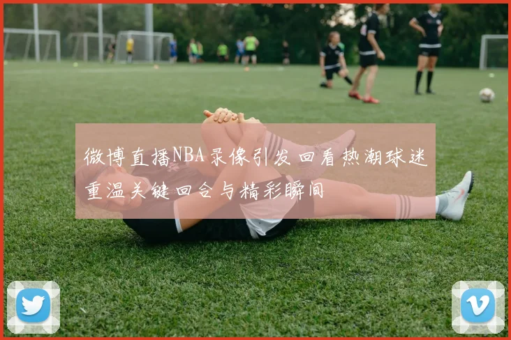 微博直播NBA录像引发回看热潮球迷重温关键回合与精彩瞬间
