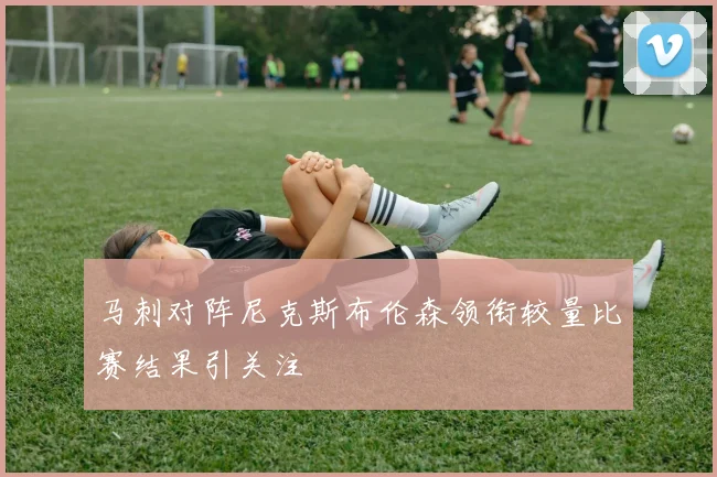 马刺对阵尼克斯布伦森领衔较量比赛结果引关注
