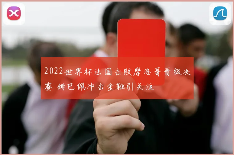 2022世界杯法国击败摩洛哥晋级决赛 姆巴佩冲击金靴引关注