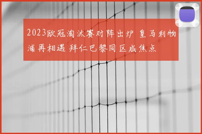 2023欧冠淘汰赛对阵出炉 皇马利物浦再相遇 拜仁巴黎同区成焦点
